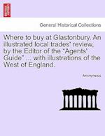 Where to Buy at Glastonbury. an Illustrated Local Trades' Review, by the Editor of the "Agents' Guide" ... with Illustrations of the West of England.
