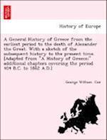 A General History of Greece from the earliest period to the death of Alexander the Great. With a sketch of the subsequent history to the present time. [Adapted from "A History of Greece;" additional chapters covering the period 404 B.C. to 1862 A.D.]