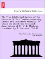 The True Intellectual System of the Universe. With a Treatise concerning Eternal and Immutable Morality. To which are added, the notes and dissertations of Dr. J. L. Mosheim, translated by J. Harrison.  Vol. II