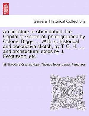 Architecture at Ahmedabad, the Capital of Goozerat, photographed by Colonel Biggs, ... With an historical and descriptive sketch, by T. C. H., ... and architectural notes by J. Fergusson, etc.