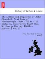 The Letters and Dispatches of John Churchill, first Duke of Marlborough, from 1702 to 1712. Edited by General the Right Hon. Sir George Murray. [With a portrait.] Vol. III.