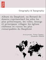 Album du Dauphine&#769;, ou Recueil de dessins repre&#769;sentant les sites les plus pittoresques, les villes, bourgs et principaux villages; les e&#7