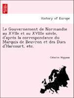 Le Gouvernement de Normandie au XVIIe et au XVIIIe sie`cle, d'apre`s la correspondance du Marquis de Beuvron et des Ducs d'Harcourt, etc.