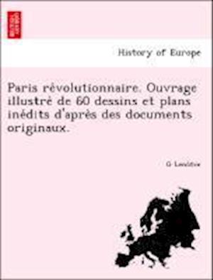 Paris Re Volutionnaire. Ouvrage Illustre de 60 Dessins Et Plans Ine Dits D'Apre S Des Documents Originaux.