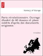 Paris Re Volutionnaire. Ouvrage Illustre de 60 Dessins Et Plans Ine Dits D'Apre S Des Documents Originaux.