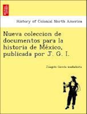 Nueva coleccion de documentos para la historia de Me´xico, publicada por J. G. I.