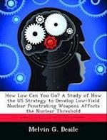 How Low Can You Go? A Study of How the US Strategy to Develop Low-Yield Nuclear Penetrating Weapons Affects the Nuclear Threshold