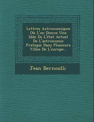 Lettres Astronomiques Ou L'On Donne Une Idee de L'Etat Actuel de L'Astronomie Pratique Dans Plusieurs Villes de L'Europe...