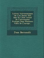 Lettres Astronomiques Ou L'On Donne Une Idee de L'Etat Actuel de L'Astronomie Pratique Dans Plusieurs Villes de L'Europe...