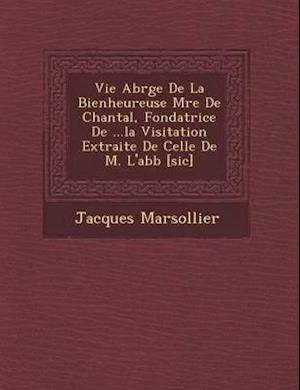 Vie Abr G E de La Bienheureuse M Re de Chantal, Fondatrice de ...La Visitation Extraite de Celle de M. L'Abb [Sic]