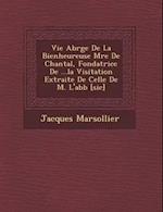 Vie Abr G E de La Bienheureuse M Re de Chantal, Fondatrice de ...La Visitation Extraite de Celle de M. L'Abb [Sic]