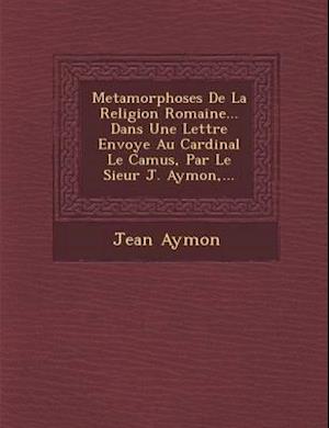 Metamorphoses de La Religion Romaine... Dans Une Lettre Envoy E Au Cardinal Le Camus, Par Le Sieur J. Aymon, ...