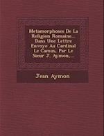 Metamorphoses de La Religion Romaine... Dans Une Lettre Envoy E Au Cardinal Le Camus, Par Le Sieur J. Aymon, ...