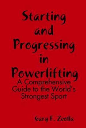 Starting and Progressing In Powerlifting: A Comprehensive Guide to the World's Strongest Sport