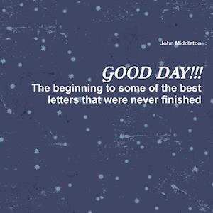 Good Day!!!: The Beginning to Some of the Best Letters That Were Never Finished