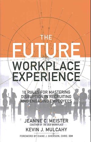 The Future Workplace Experience: 10 Rules For Mastering Disruption in Recruiting and Engaging Employees