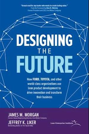 Designing the Future: How Ford, Toyota, and other World-Class Organizations Use Lean Product Development to Drive Innovation and Transform Their Business