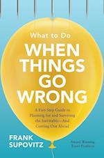 What to Do When Things Go Wrong: A Five-Step Guide to Planning for and Surviving the Inevitable—And Coming Out Ahead