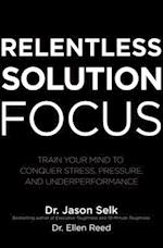 Relentless Solution Focus: Train Your Mind to Conquer Stress, Pressure, and Underperformance