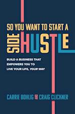 So You Want to Start a Side Hustle: Build a Business that Empowers You to Live Your Life, Your Way