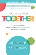Work Better Together:  How to Cultivate Strong Relationships to Maximize Well-Being and Boost Bottom Lines