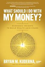 What Should I Do with My Money?: Economic Insights to Build Wealth Amid Chaos
