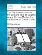 The Genuine Account of the Life and Trial of Eugene Aram, School-Master, for the Murder of Daniel Clark