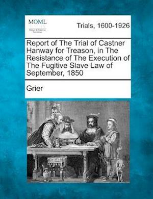 Report of the Trial of Castner Hanway for Treason, in the Resistance of the Execution of the Fugitive Slave Law of September, 1850