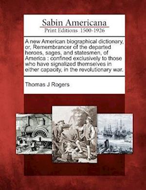 A New American Biographical Dictionary, Or, Remembrancer of the Departed Heroes, Sages, and Statesmen, of America