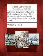 Address Delivered Before the Philomathean Society of the University of Pennsylvania, Thursday, November 1st, A.D. 1838.