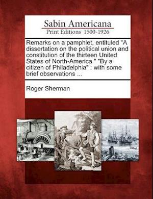 Remarks on a Pamphlet, Entituled a Dissertation on the Political Union and Constitution of the Thirteen United States of North-America. by a Citizen o