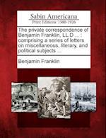 The Private Correspondence of Benjamin Franklin, LL.D ...