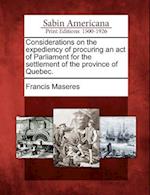 Considerations on the Expediency of Procuring an Act of Parliament for the Settlement of the Province of Quebec.