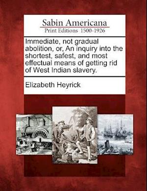 Immediate, Not Gradual Abolition, Or, an Inquiry Into the Shortest, Safest, and Most Effectual Means of Getting Rid of West Indian Slavery.