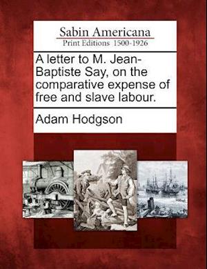 A Letter to M. Jean-Baptiste Say, on the Comparative Expense of Free and Slave Labour.