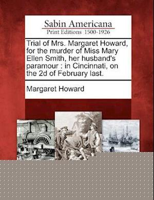 Trial of Mrs. Margaret Howard, for the Murder of Miss Mary Ellen Smith, Her Husband's Paramour