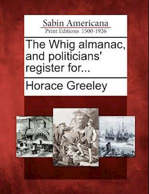 The Whig Almanac, and Politicians' Register For...