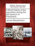 A Short History of the Opposition During the Last Session of Parliament.