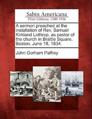 A Sermon Preached at the Installation of Rev. Samuel Kirkland Lothrop, as Pastor of the Church in Brattle Square, Boston, June 18, 1834.