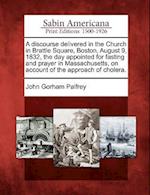 A Discourse Delivered in the Church in Brattle Square, Boston, August 9, 1832, the Day Appointed for Fasting and Prayer in Massachusetts, on Account o