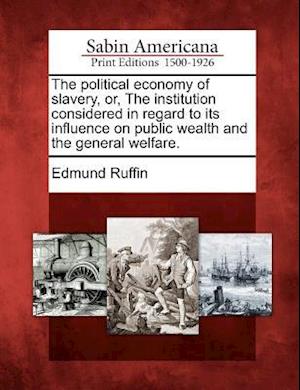 The Political Economy of Slavery, Or, the Institution Considered in Regard to Its Influence on Public Wealth and the General Welfare.