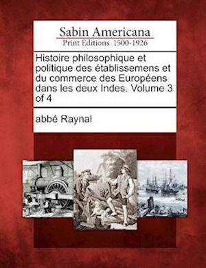 Histoire Philosophique Et Politique Des Tablissemens Et Du Commerce Des Europ Ens Dans Les Deux Indes. Volume 3 of 4