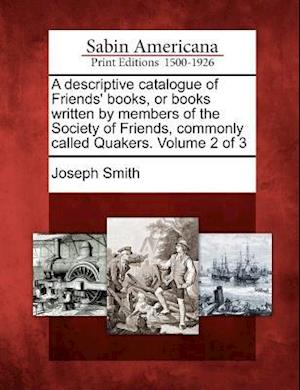 A Descriptive Catalogue of Friends' Books, or Books Written by Members of the Society of Friends, Commonly Called Quakers. Volume 2 of 3