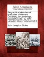 Biographical Sketches of Graduates of Harvard University, in Cambridge, Massachusetts / By John Langdon Sibley. Volume 3 of 3