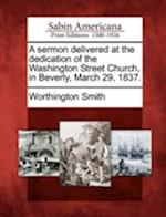 A Sermon Delivered at the Dedication of the Washington Street Church, in Beverly, March 29, 1837.