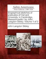 Biographical Sketches of Graduates of Harvard University, in Cambridge, Massachusetts / By John Langdon Sibley. Volume 1 of 3