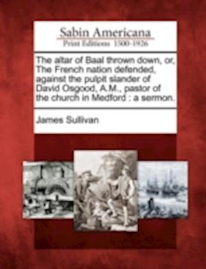 The Altar of Baal Thrown Down, Or, the French Nation Defended, Against the Pulpit Slander of David Osgood, A.M., Pastor of the Church in Medford