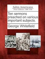Ten Sermons Preached on Various Important Subjects.