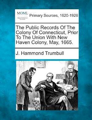 The Public Records of the Colony of Connecticut, Prior to the Union with New Haven Colony, May, 1665.