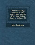 Understanding Germany, the Only Way to End War, and Other Essays, Volume 20